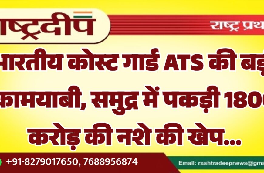 भारतीय कोस्ट गार्ड ATS की बड़ी कामयाबी, समुद्र में पकड़ी 1800 करोड़ की नशे की खेप…