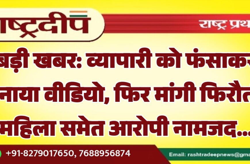 बड़ी खबर: व्यापारी को फंसाकर बनाया वीडियो, फिर मांगी फिरौती, महिला समेत आरोपी नामजद…