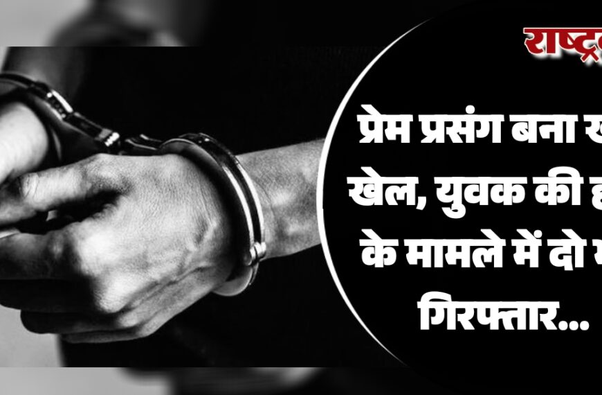 प्रेम प्रसंग बना खूनी खेल, युवक की हत्या के मामले में दो भाई गिरफ्तार…