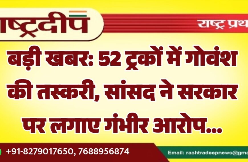 बड़ी खबर: 52 ट्रकों में गोवंश की तस्करी, सांसद ने सरकार पर लगाए गंभीर आरोप…
