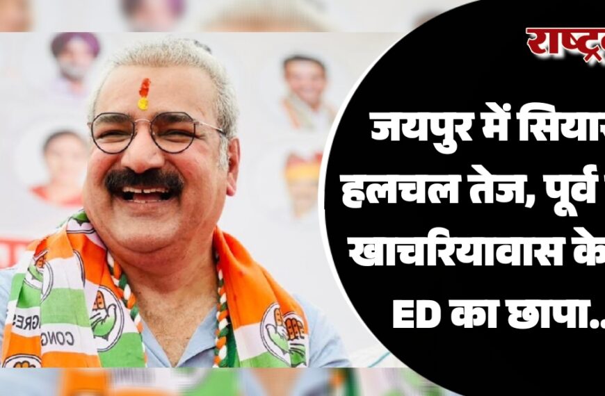जयपुर में सियासी हलचल तेज, पूर्व मंत्री खाचरियावास के घर ED का छापा…