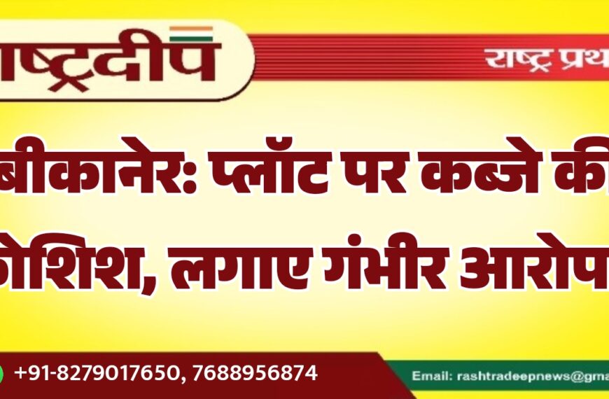 बीकानेर: प्लॉट पर कब्जे की कोशिश, लगाए गंभीर आरोप…