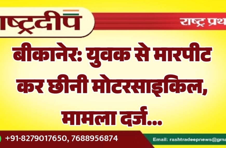 बीकानेर: युवक से मारपीट कर छीनी मोटरसाइकिल, मामला दर्ज…