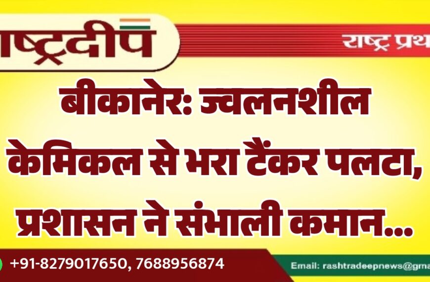 बीकानेर: ज्वलनशील केमिकल से भरा टैंकर पलटा, प्रशासन ने संभाली कमान…