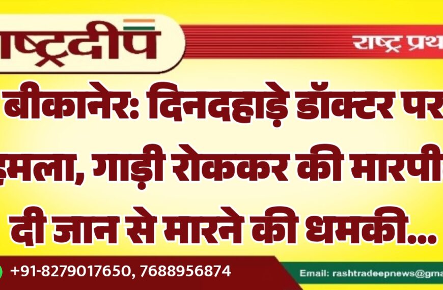 बीकानेर: दिनदहाड़े डॉक्टर पर हमला, गाड़ी रोककर की मारपीट दी जान से मारने की धमकी…