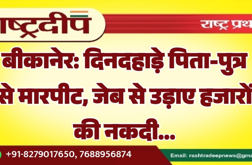 बीकानेर: दिनदहाड़े पिता-पुत्र से मारपीट, जेब से उड़ाए हजारों की नकदी…
