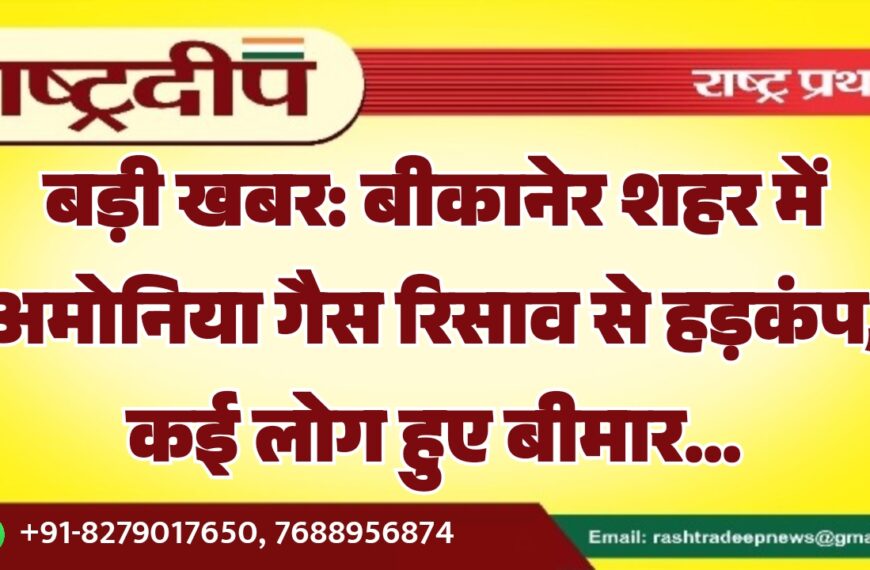 बड़ी खबर: बीकानेर शहर में अमोनिया गैस रिसाव से हड़कंप, कई लोग हुए बीमार…