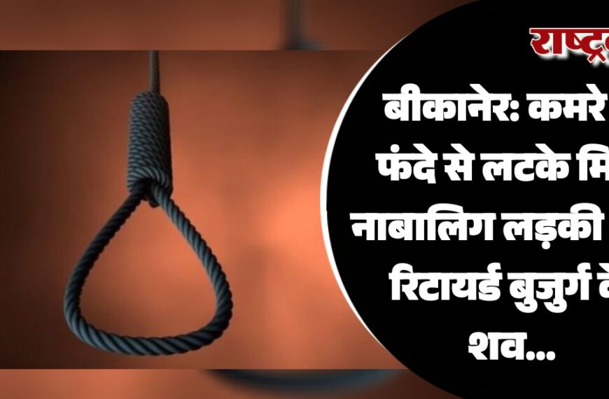 बीकानेर: कमरे में फंदे से लटके मिले नाबालिग लड़की और रिटायर्ड बुजुर्ग के शव…