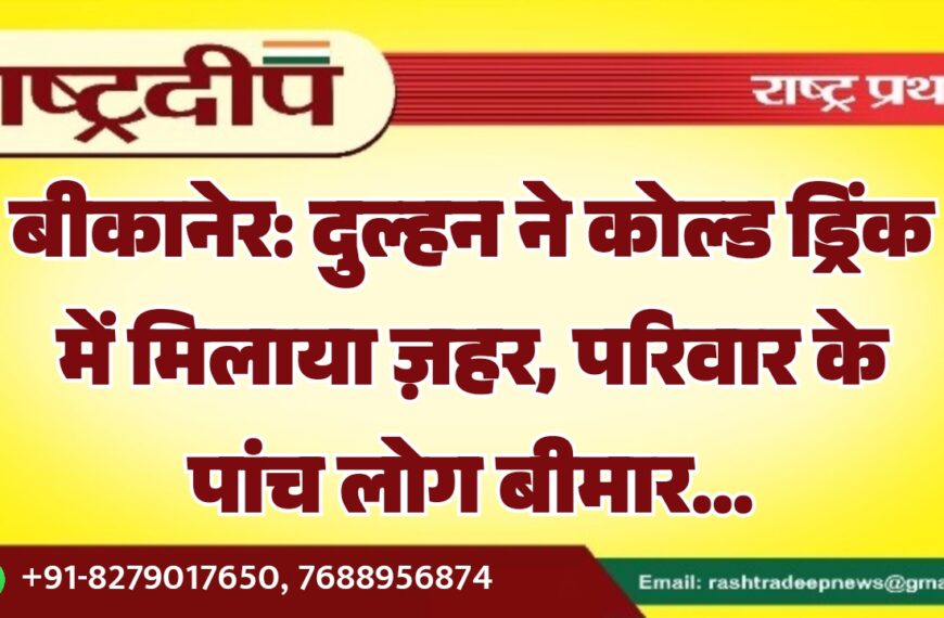 बीकानेर: दुल्हन ने कोल्ड ड्रिंक में मिलाया ज़हर, परिवार के पांच लोग बीमार…