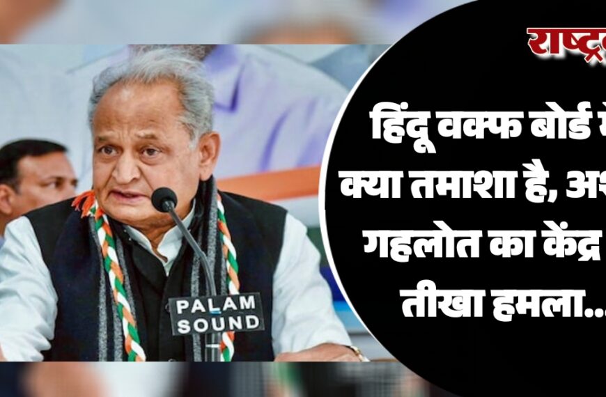 हिंदू वक्फ बोर्ड में? क्या तमाशा है, अशोक गहलोत का केंद्र पर तीखा हमला…