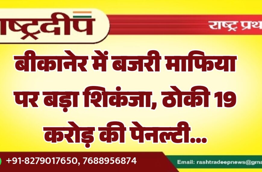 बीकानेर में बजरी माफिया पर बड़ा शिकंजा, ठोकी 19 करोड़ की पेनल्टी…