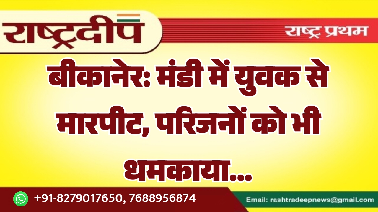 बीकानेर: मंडी में युवक से मारपीट,…