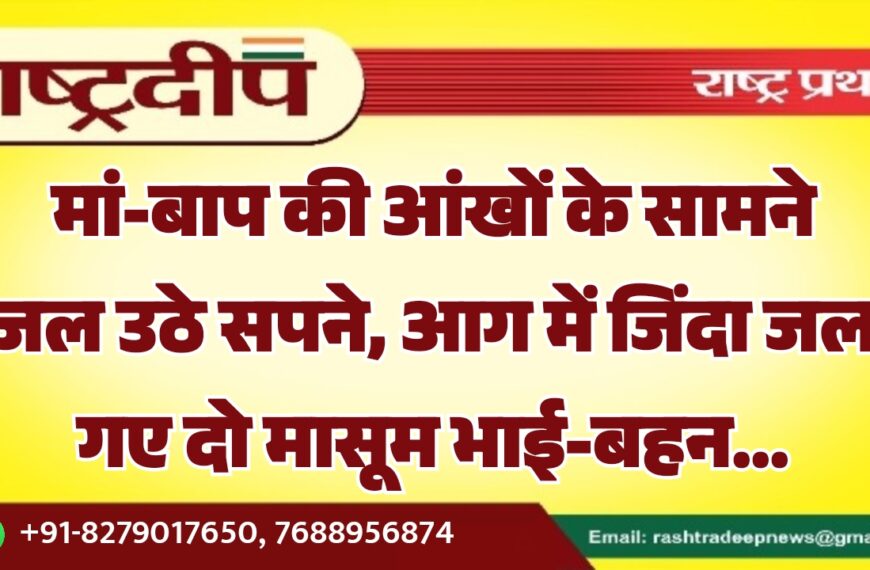 मां-बाप की आंखों के सामने जल उठे सपने, आग में जिंदा जल गए दो मासूम भाई-बहन…