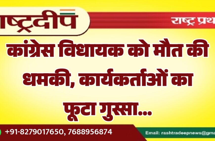 कांग्रेस विधायक को मौत की धमकी, कार्यकर्ताओं का फूटा गुस्सा…