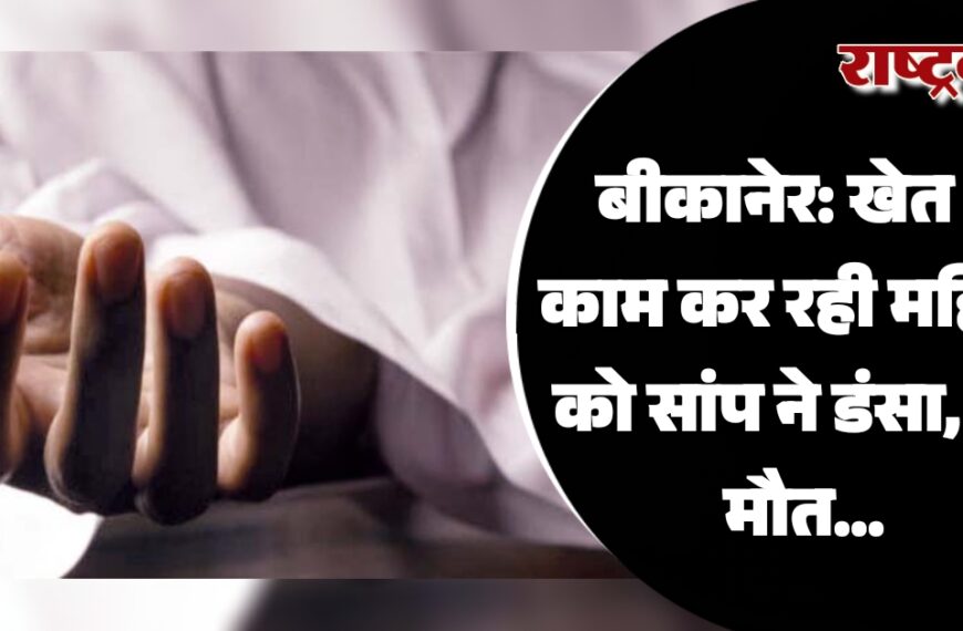 बीकानेर: खेत में काम कर रही महिला को सांप ने डंसा, हुई मौत…