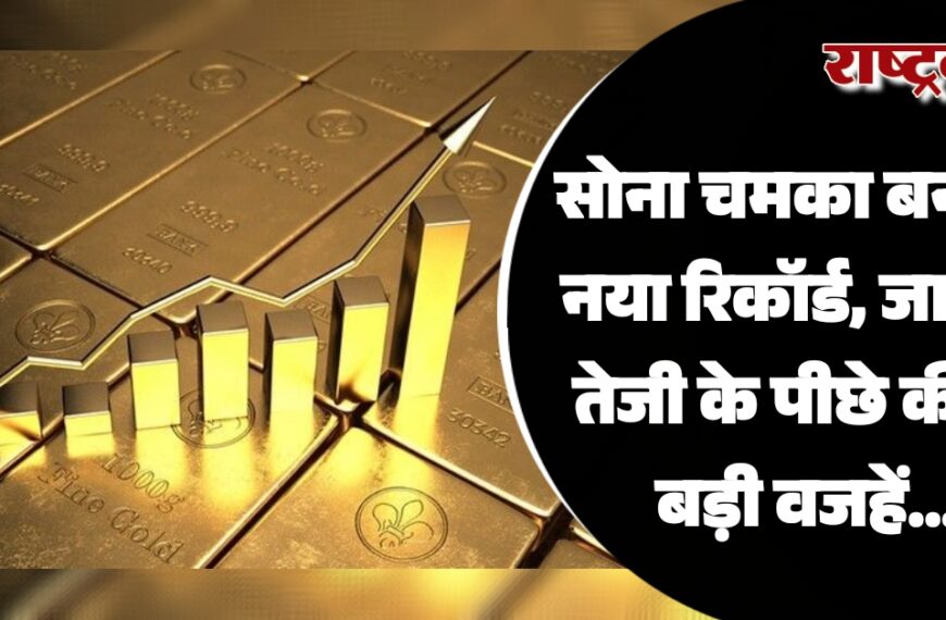 सोना चमका बनाया नया रिकॉर्ड, जानिए तेजी के पीछे की ये बड़ी वजहें…