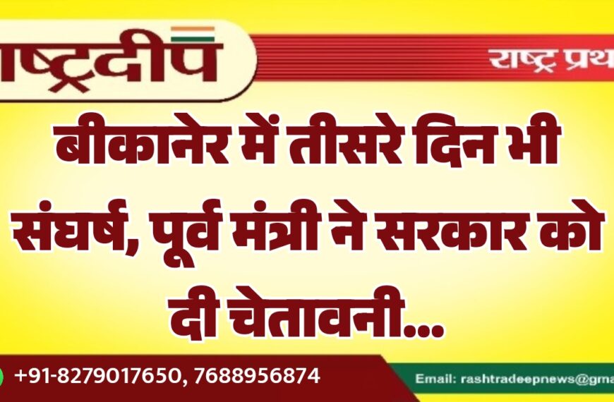 बीकानेर में तीसरे दिन भी संघर्ष, पूर्व मंत्री ने सरकार को दी चेतावनी…