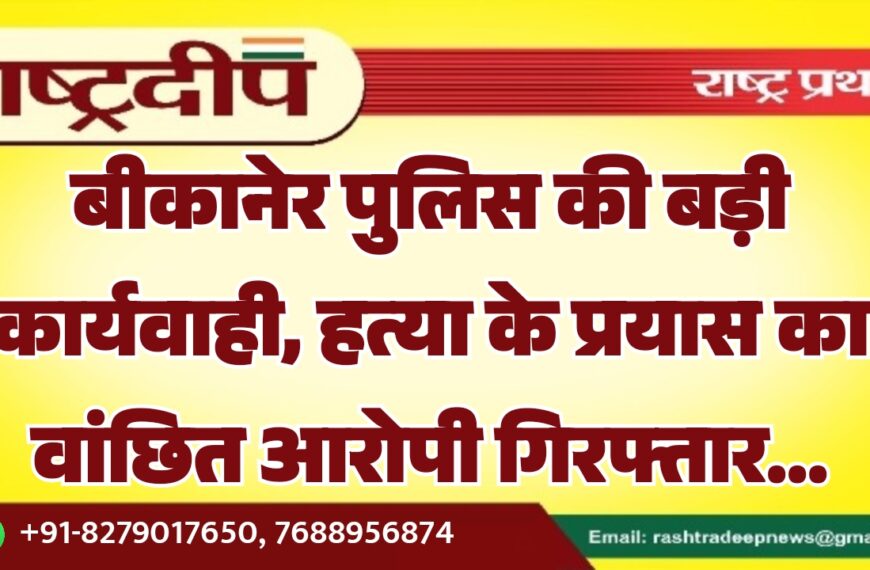 बीकानेर पुलिस की बड़ी कार्यवाही, हत्या के प्रयास का वांछित आरोपी गिरफ्तार…