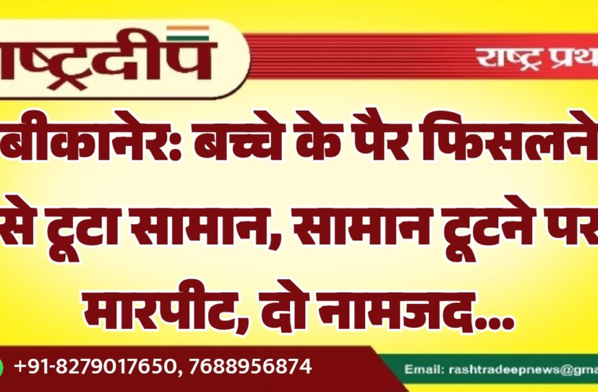 बीकानेर: बच्चे के पैर फिसलने से टूटा सामान, सामान टूटने पर मारपीट, दो नामजद…