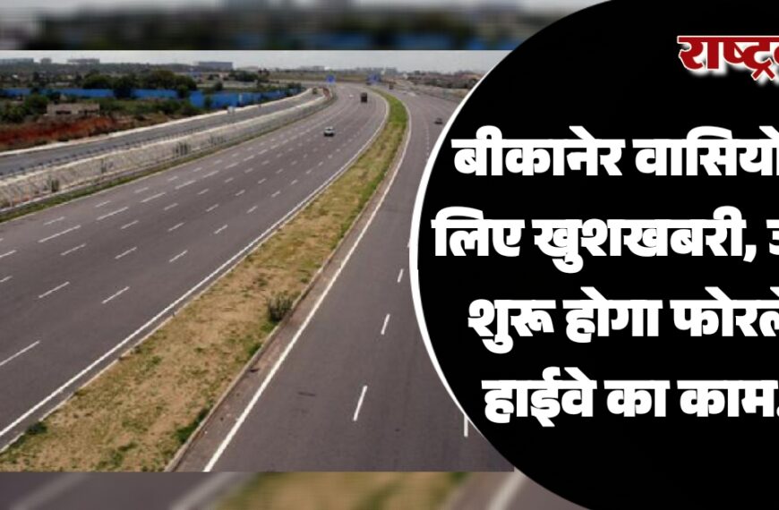 बीकानेर वासियों के लिए खुशखबरी, जल्द शुरू होगा फोरलेन हाईवे का काम…