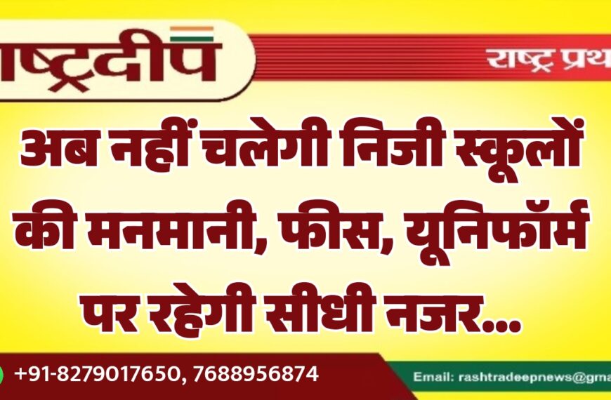 अब नहीं चलेगी निजी स्कूलों की मनमानी, फीस, यूनिफॉर्म पर रहेगी सीधी नजर…