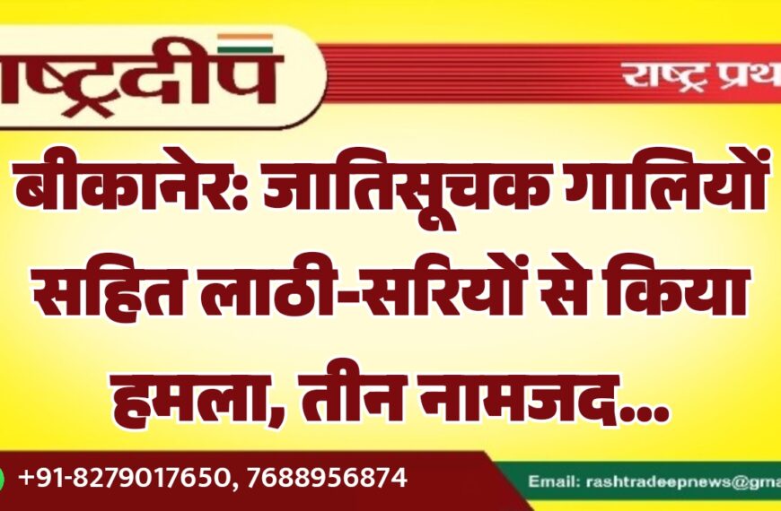 बीकानेर: जातिसूचक गालियों सहित लाठी-सरियों से किया हमला, तीन नामजद…