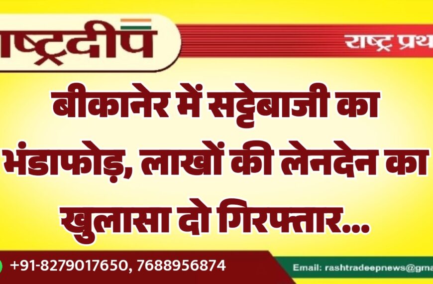बीकानेर में सट्टेबाजी का भंडाफोड़, लाखों की लेनदेन का खुलासा दो गिरफ्तार…