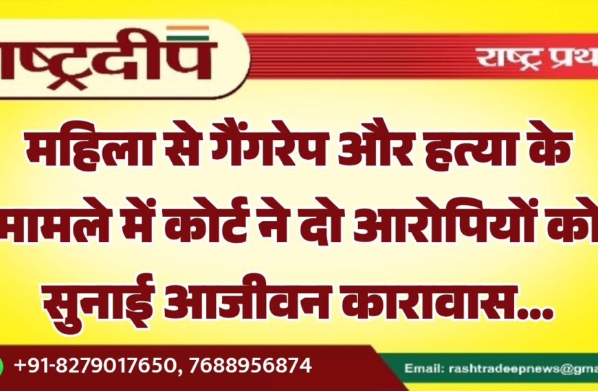 महिला से गैंगरेप और हत्या के मामले में कोर्ट ने दो आरोपियों को सुनाई आजीवन कारावास…