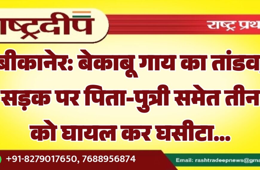 बीकानेर: बेकाबू गाय का तांडव, सड़क पर पिता-पुत्री समेत तीन को घायल कर घसीटा…