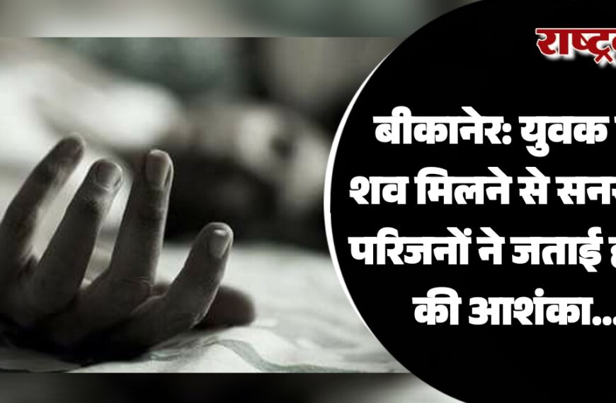 बीकानेर: युवक का शव मिलने से सनसनी, परिजनों ने जताई हत्या की आशंका…