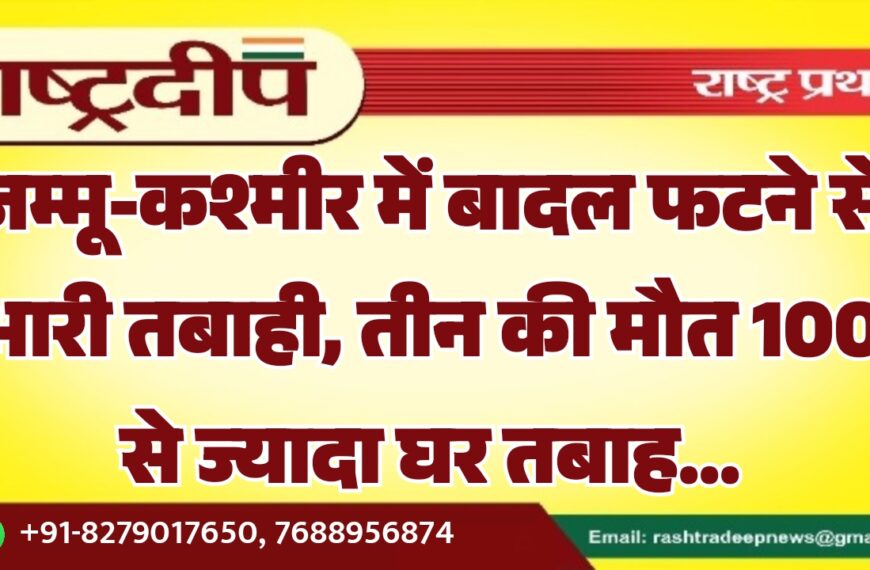 जम्मू-कश्मीर में बादल फटने से भारी तबाही, तीन की मौत 100 से ज्यादा घर तबाह…