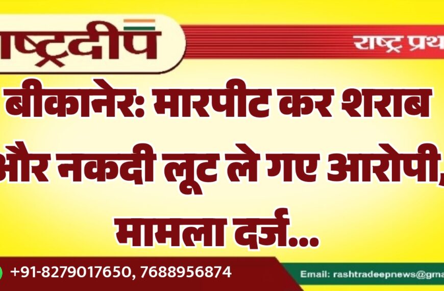 बीकानेर: मारपीट कर शराब और नकदी लूट ले गए आरोपी, मामला दर्ज…