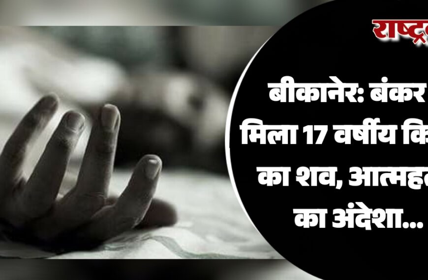 बीकानेर: बंकर में मिला 17 वर्षीय किशोर का शव, आत्महत्या का अंदेशा…