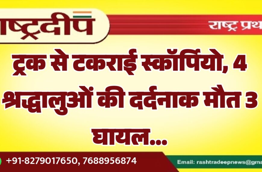 ट्रक से टकराई स्कॉर्पियो, 4 श्रद्धालुओं की दर्दनाक मौत 3 घायल…