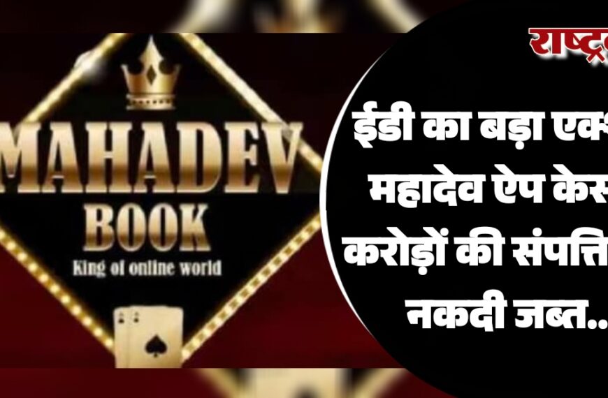 ईडी का बड़ा एक्शन, महादेव ऐप केस में करोड़ों की संपत्ति और नकदी जब्त…