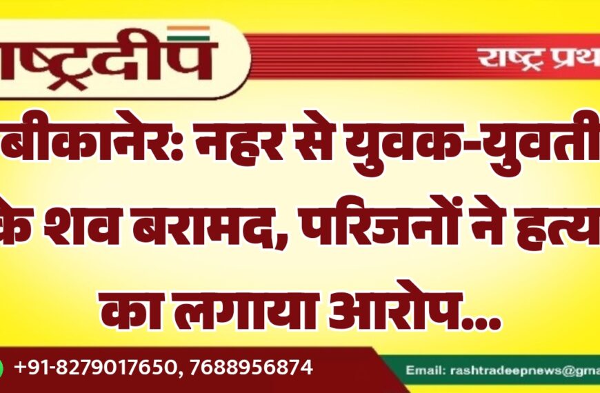 बीकानेर: नहर से युवक-युवती के शव बरामद, परिजनों ने हत्या का लगाया आरोप…