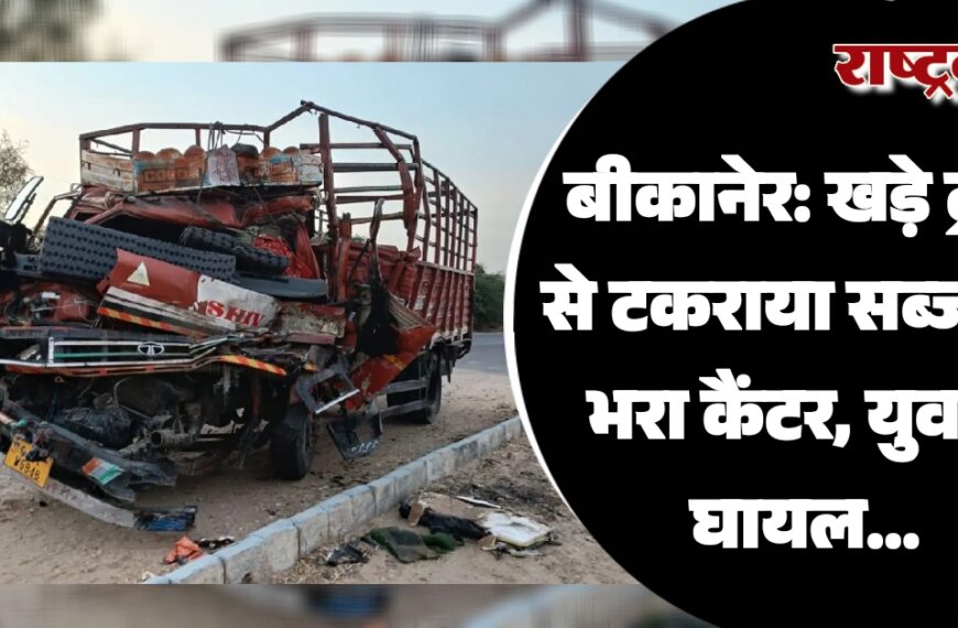 बीकानेर: खड़े ट्रक से टकराया सब्जी से भरा कैंटर, युवक घायल…