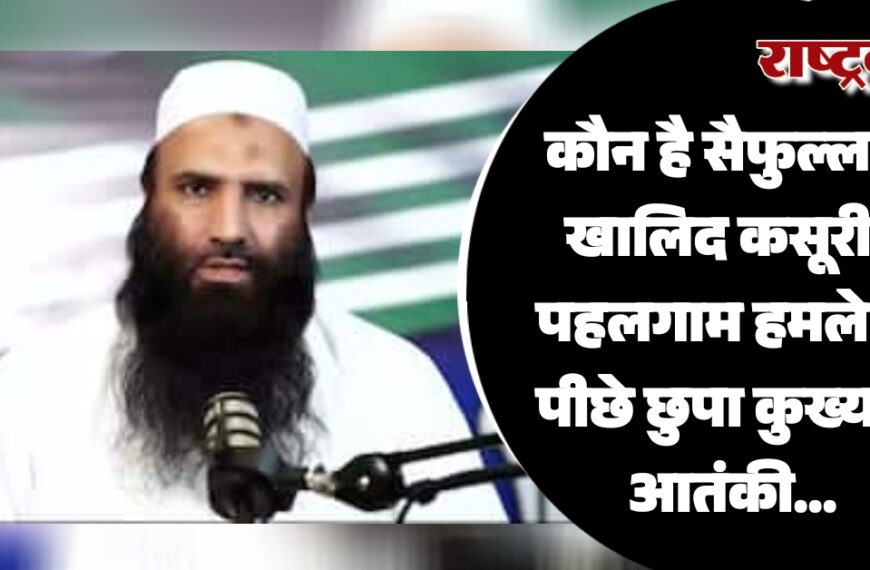 कौन है सैफुल्लाह खालिद कसूरी? पहलगाम हमले के पीछे छुपा कुख्यात आतंकी…