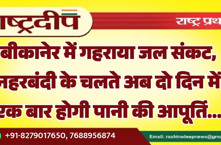 बीकानेर में गहराया जल संकट, नहरबंदी के चलते अब दो दिन में एक बार होगी पानी की आपूर्ति…