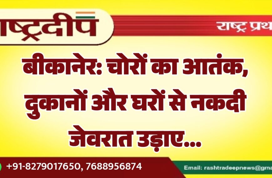 बीकानेर: चोरों का आतंक, दुकानों और घरों से नकदी-जेवरात उड़ाए…