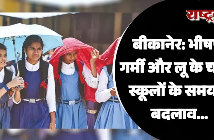 बीकानेर: भीषण गर्मी और लू के चलते स्कूलों के समय में बदलाव…