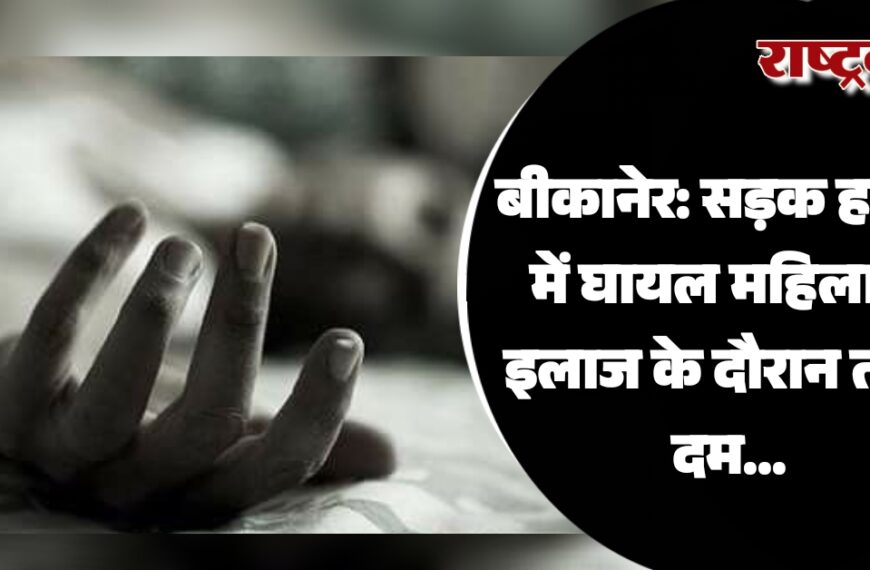 बीकानेर: सड़क हादसे में घायल महिला ने इलाज के दौरान तोड़ा दम…