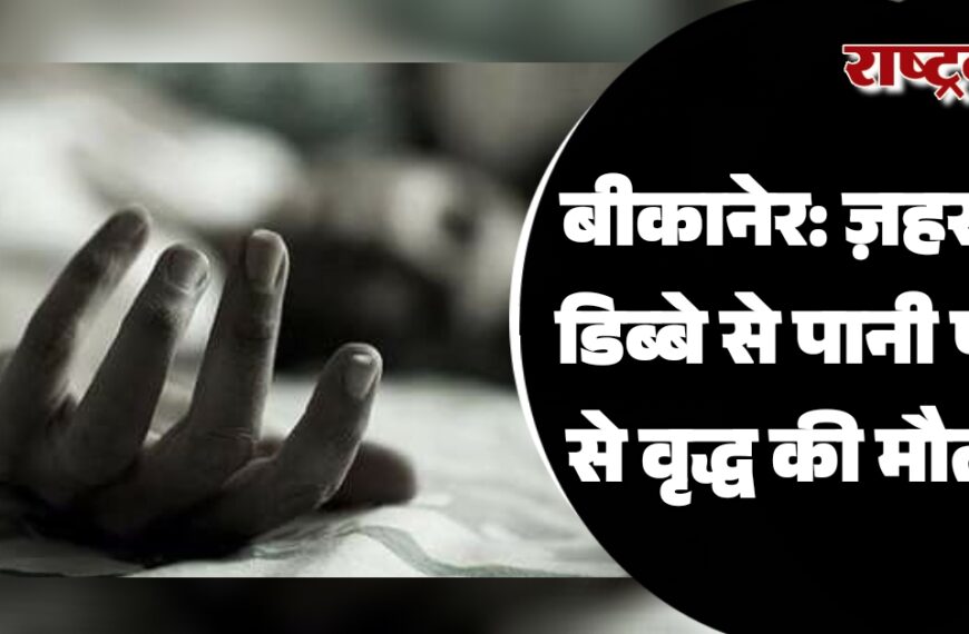 बीकानेर: ज़हर के डिब्बे से पानी पीने से वृद्ध की मौत…