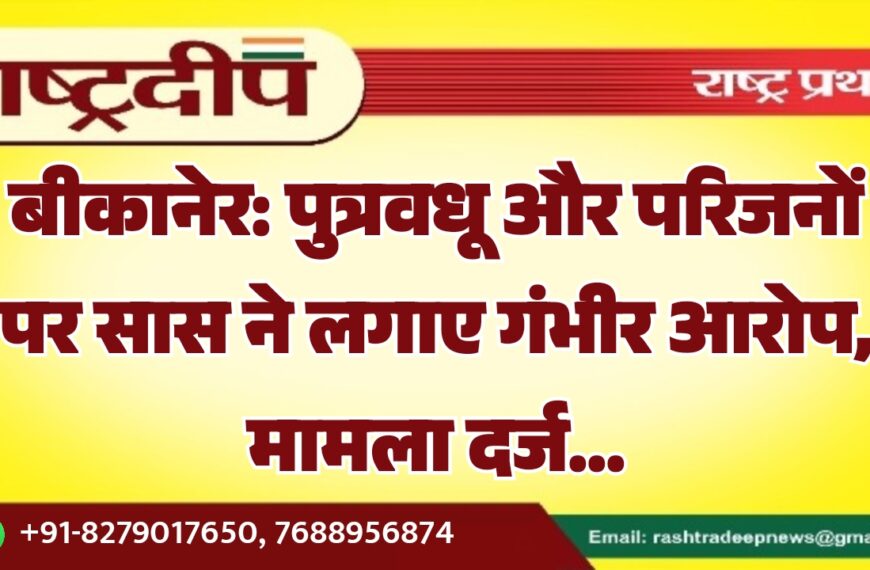 बीकानेर: पुत्रवधू और परिजनों पर सास ने लगाए गंभीर आरोप, मामला दर्ज…