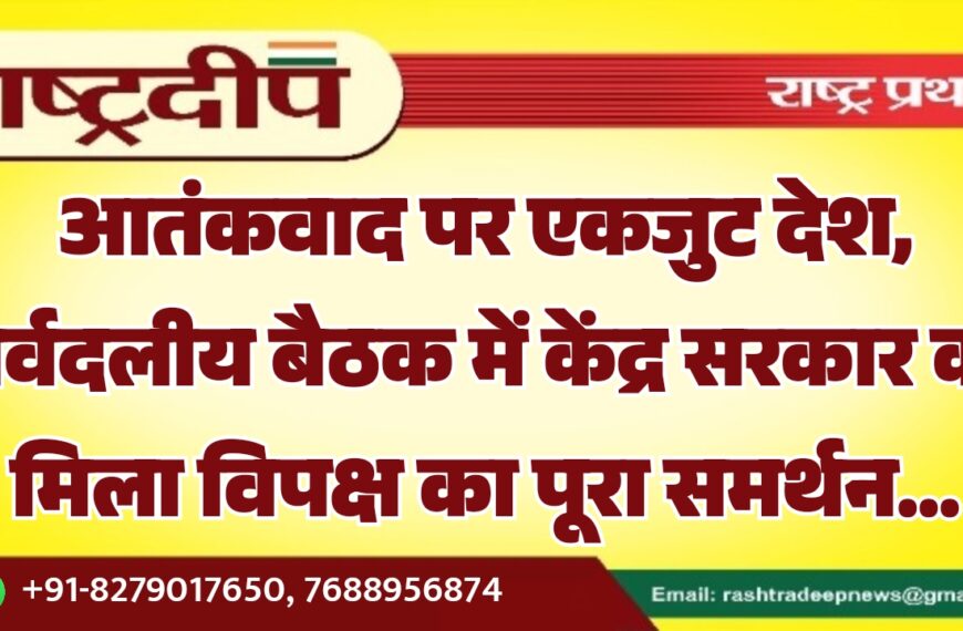 आतंकवाद पर एकजुट देश, सर्वदलीय बैठक में केंद्र सरकार को मिला विपक्ष का पूरा समर्थन…