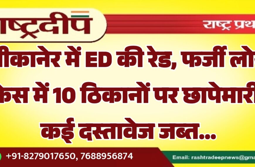 बीकानेर में ED की रेड, फर्जी लोन केस में 10 ठिकानों पर छापेमारी, कई दस्तावेज जब्त…