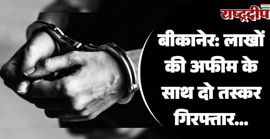 बीकानेर: लाखों की अफीम के साथ दो तस्कर गिरफ्तार…