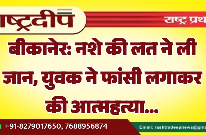 बीकानेर: नशे की लत ने ली जान, युवक ने फांसी लगाकर की आत्महत्या…