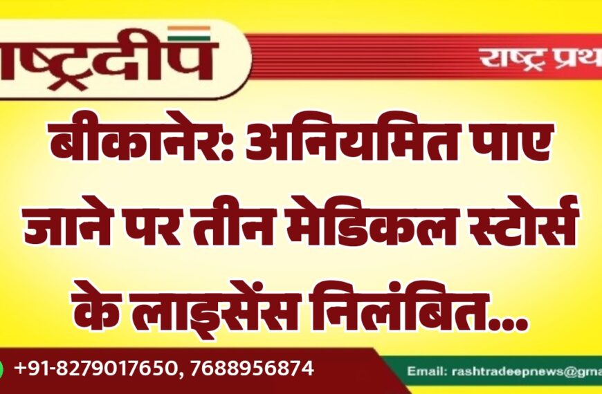 बीकानेर: अनियमित पाए जाने पर तीन मेडिकल स्टोर्स के लाइसेंस निलंबित…