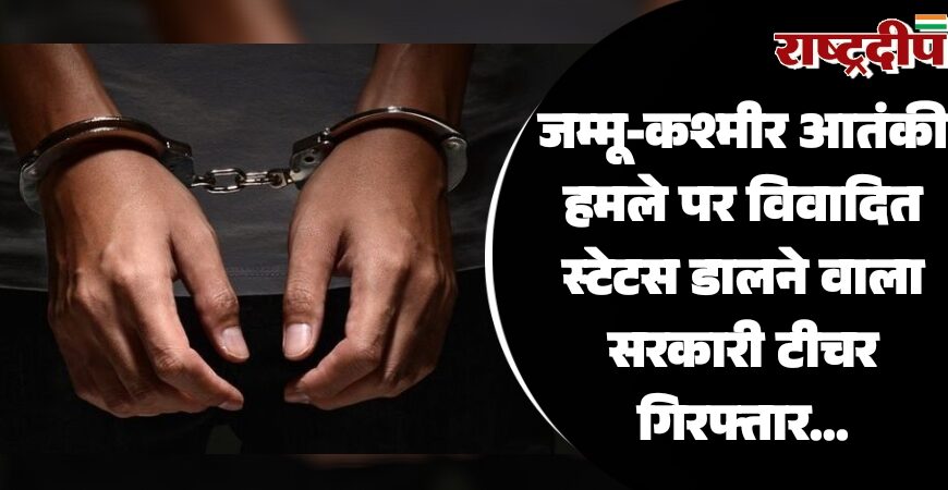 जम्मू-कश्मीर आतंकी हमले पर विवादित स्टेटस डालने वाला सरकारी टीचर गिरफ्तार…